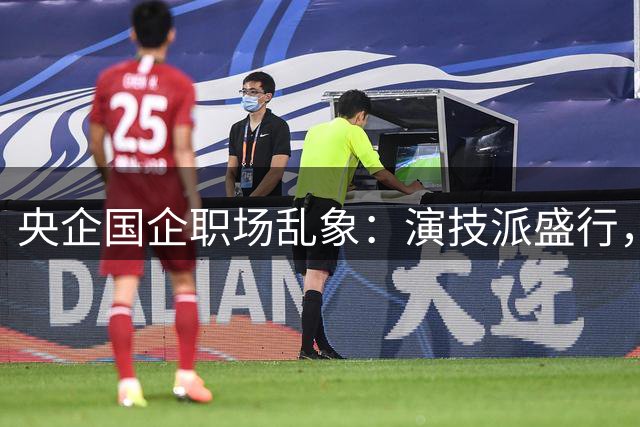 央企国企职场乱象：演技派盛行，实干者无奈