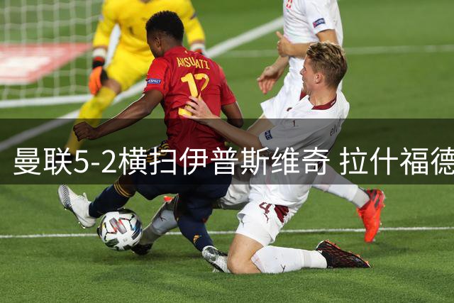 曼联5-2横扫伊普斯维奇 拉什福德感叹完美之战