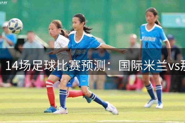 14场足球比赛预测：国际米兰vs那不勒斯，沙尔克04vs拜仁慕尼黑，霍芬海姆vs多特蒙德，罗马vs亚特兰大！欧冠前夕，强队会爆冷吗？